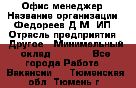 Офис-менеджер › Название организации ­ Федореев Д.М, ИП › Отрасль предприятия ­ Другое › Минимальный оклад ­ 25 000 - Все города Работа » Вакансии   . Тюменская обл.,Тюмень г.